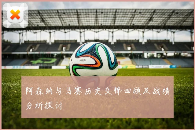 阿森纳与马赛历史交锋回顾及战绩分析探讨