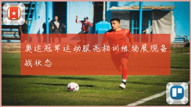 奥运冠军运动服亮相训练场展现备战状态