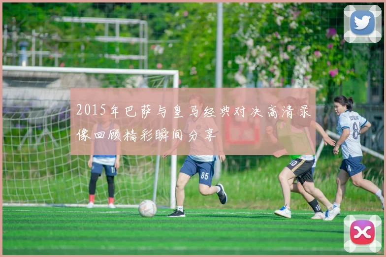2015年巴萨与皇马经典对决高清录像回顾精彩瞬间分享