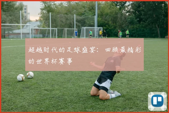 超越时代的足球盛宴：回顾最精彩的世界杯赛事