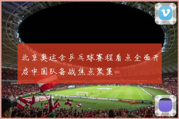 北京奥运会乒乓球赛程看点全面开启中国队备战焦点聚集
