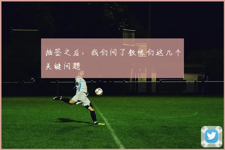 抽签之后，我们问了教练们这几个关键问题